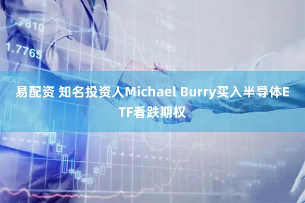 易配资 知名投资人Michael Burry买入半导体ETF看跌期权