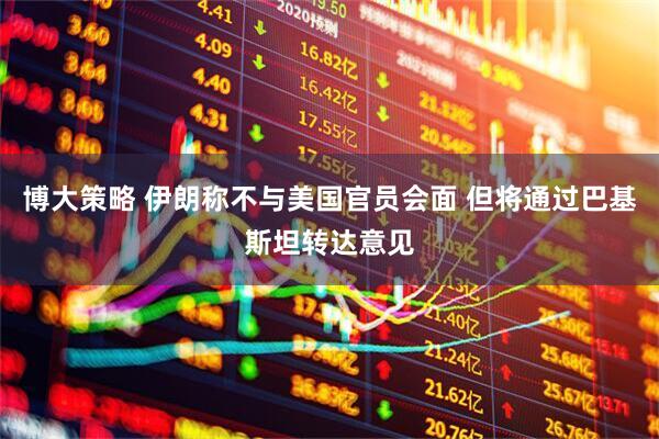 博大策略 伊朗称不与美国官员会面 但将通过巴基斯坦转达意见